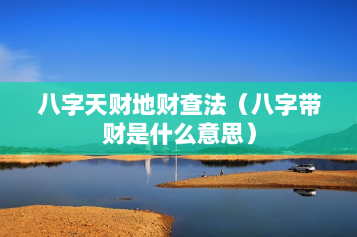 八字天财地财查法（八字带财是什么意思）