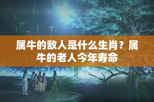 属牛的敌人是什么生肖？属牛的老人今年寿命