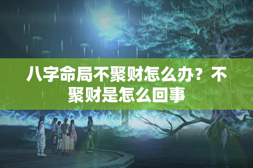 八字命局不聚财怎么办？不聚财是怎么回事