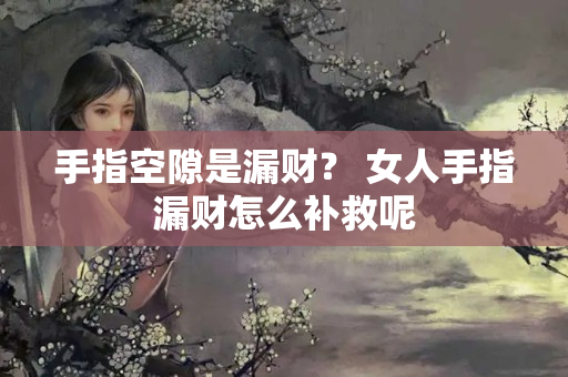 手指空隙是漏财？ 女人手指漏财怎么补救呢