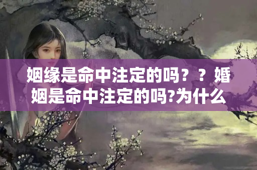 姻缘是命中注定的吗？？婚姻是命中注定的吗?为什么有的人婚姻不顺