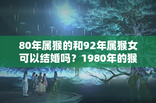 80年属猴的和92年属猴女可以结婚吗？1980年的猴女与什么生肖最配