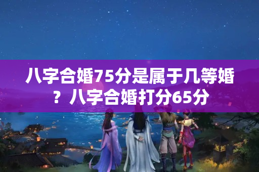 八字合婚75分是属于几等婚？八字合婚打分65分