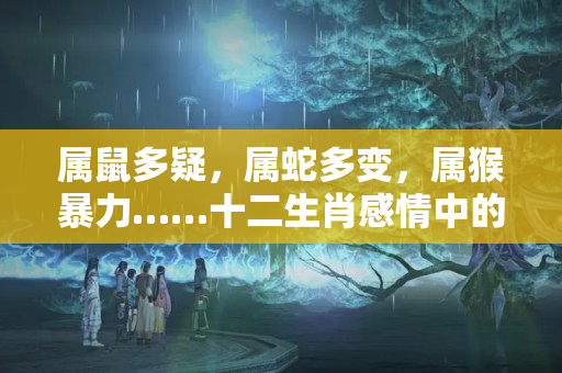 属鼠多疑，属蛇多变，属猴暴力……十二生肖感情中的坏毛病？比较自私的女人