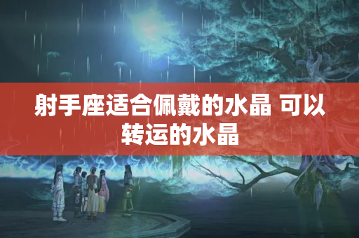 射手座适合佩戴的水晶 可以转运的水晶