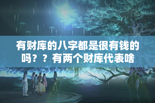 有财库的八字都是很有钱的吗？？有两个财库代表啥