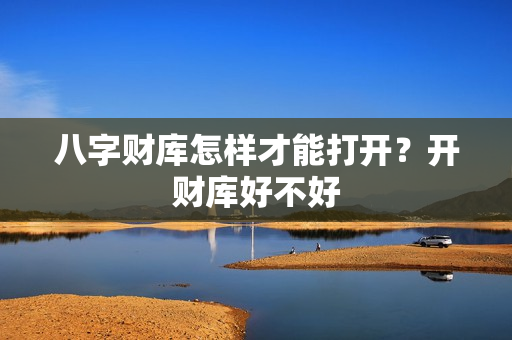 八字财库怎样才能打开？开财库好不好