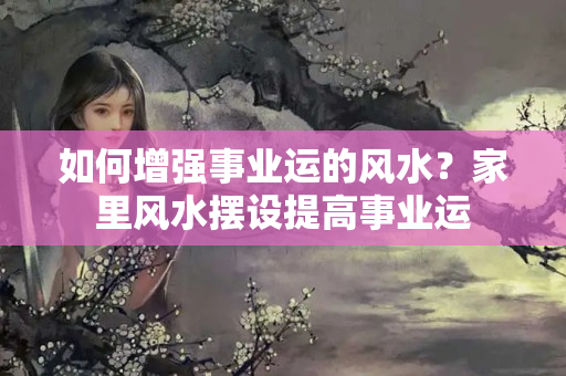 如何增强事业运的风水？家里风水摆设提高事业运