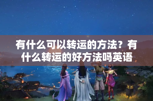 有什么可以转运的方法？有什么转运的好方法吗英语