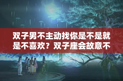 双子男不主动找你是不是就是不喜欢？双子座会故意不回信息吗