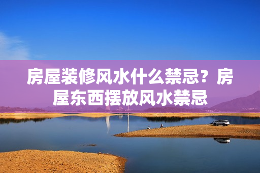 房屋装修风水什么禁忌？房屋东西摆放风水禁忌