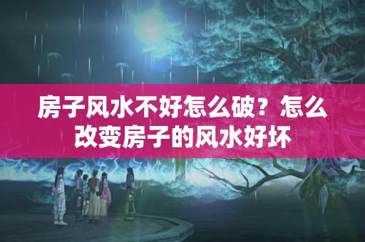 房子风水不好怎么破？怎么改变房子的风水好坏