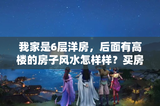 我家是6层洋房，后面有高楼的房子风水怎样样？买房6楼风水好吗