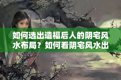 如何选出造福后人的阴宅风水布局？如何看阴宅风水出何人