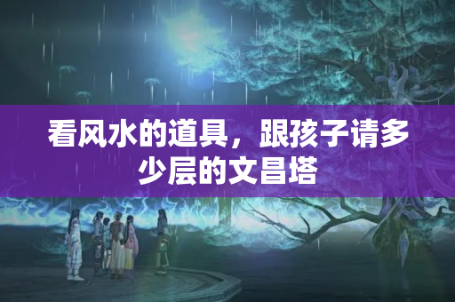 看风水的道具，跟孩子请多少层的文昌塔