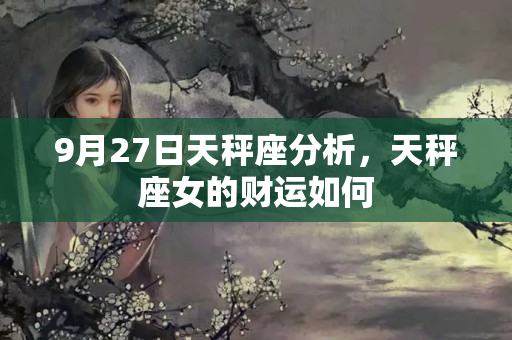 9月27日天秤座分析，天秤座女的财运如何