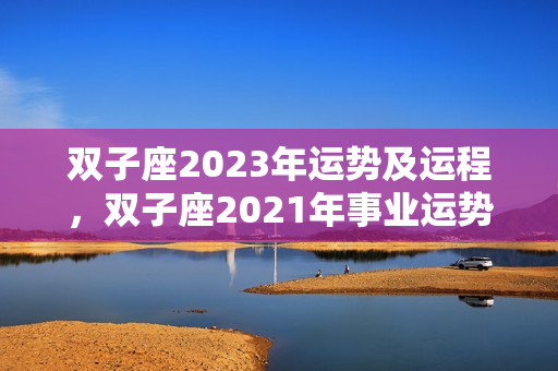 双子座2023年运势及运程，双子座2021年事业运势详解