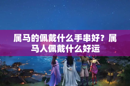 属马的佩戴什么手串好？属马人佩戴什么好运