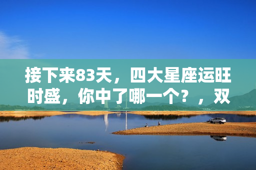 接下来83天，四大星座运旺时盛，你中了哪一个？，双龙戏珠？怎样让孩子运气旺一点