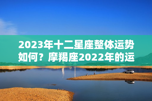 2023年十二星座整体运势如何？摩羯座2022年的运势