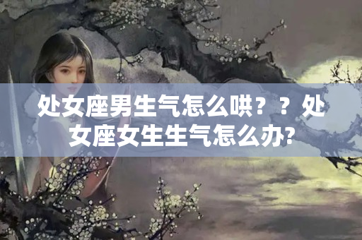 处女座男生气怎么哄？？处女座女生生气怎么办?