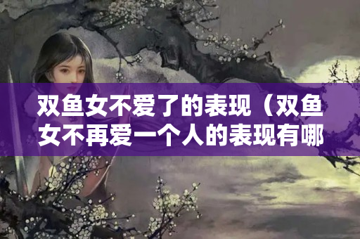 双鱼女不爱了的表现（双鱼女不再爱一个人的表现有哪些）