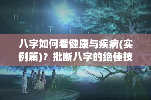 八字如何看健康与疾病(实例篇)？批断八字的绝佳技巧有哪些