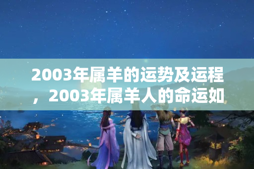 2003年属羊的运势及运程，2003年属羊人的命运如何？2003年属羊男孩一生运势