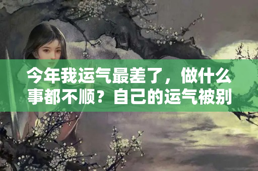 今年我运气最差了，做什么事都不顺？自己的运气被别人吸走了怎么办