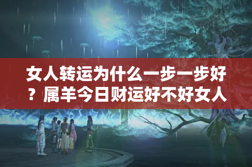 女人转运为什么一步一步好？属羊今日财运好不好女人性格