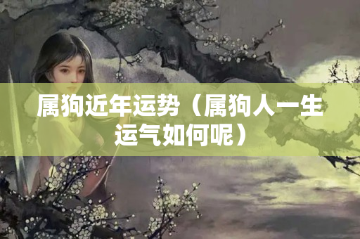 属狗近年运势（属狗人一生运气如何呢）