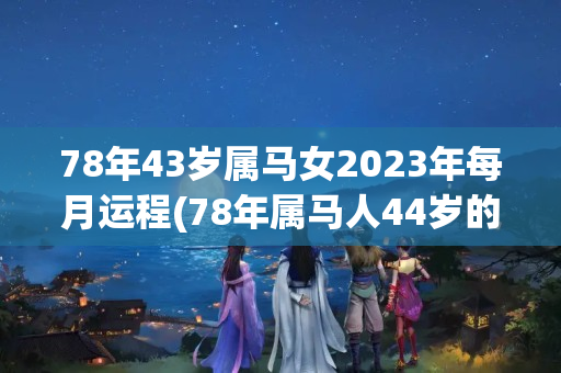 78年43岁属马女2023年每月运程(78年属马人44岁的财运怎样)