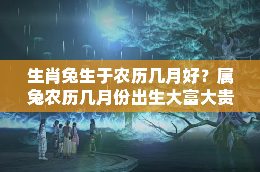 生肖兔生于农历几月好？属兔农历几月份出生大富大贵