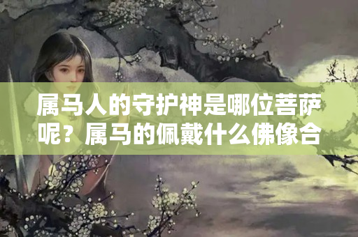 属马人的守护神是哪位菩萨呢？属马的佩戴什么佛像合适