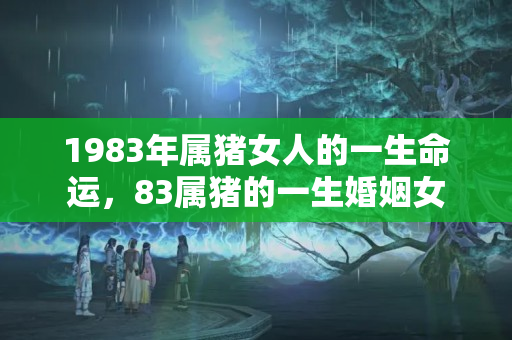 1983年属猪女人的一生命运，83属猪的一生婚姻女