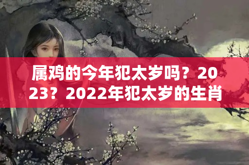 属鸡的今年犯太岁吗？2023？2022年犯太岁的生肖有鸡吗