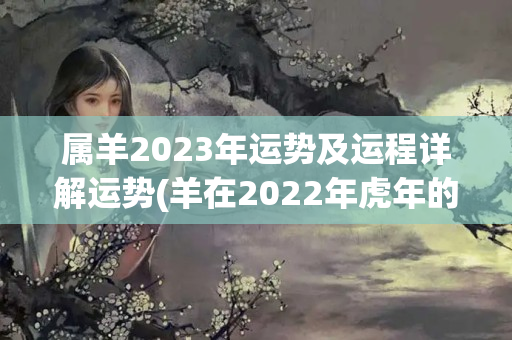 属羊2023年运势及运程详解运势(羊在2022年虎年的运气如何样)