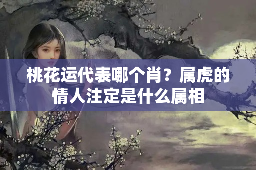 桃花运代表哪个肖？属虎的情人注定是什么属相