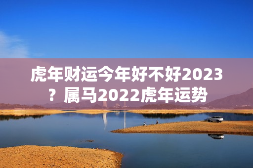 虎年财运今年好不好2023？属马2022虎年运势