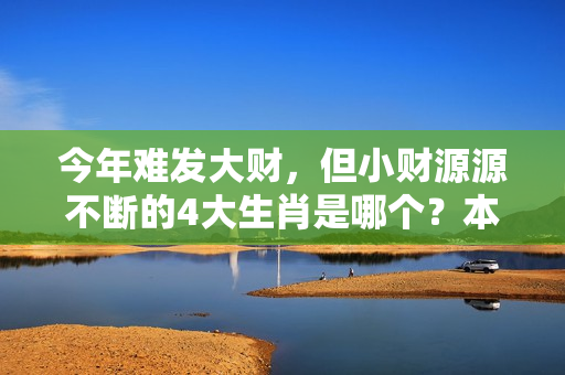 今年难发大财，但小财源源不断的4大生肖是哪个？本命年都运气不好吗?