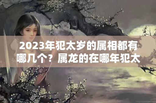 2023年犯太岁的属相都有哪几个？属龙的在哪年犯太岁