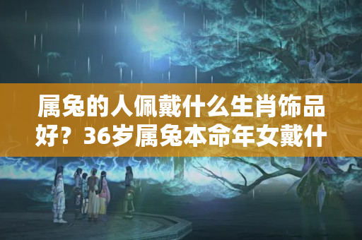 属兔的人佩戴什么生肖饰品好？36岁属兔本命年女戴什么首饰