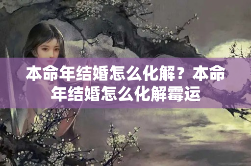 本命年结婚怎么化解？本命年结婚怎么化解霉运