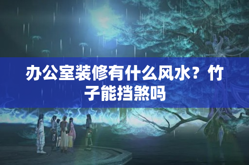 办公室装修有什么风水？竹子能挡煞吗