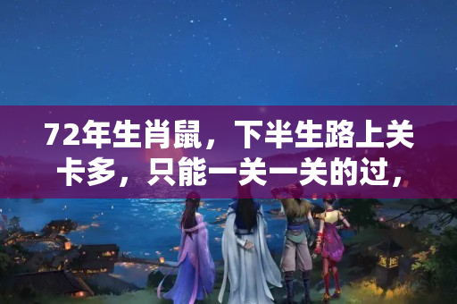 72年生肖鼠，下半生路上关卡多，只能一关一关的过，都是命！？72年属鼠的人今年的运程