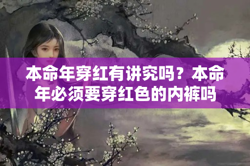 本命年穿红有讲究吗？本命年必须要穿红色的内裤吗