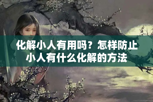 化解小人有用吗？怎样防止小人有什么化解的方法