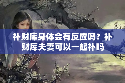 补财库身体会有反应吗？补财库夫妻可以一起补吗