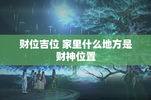 财位吉位 家里什么地方是财神位置