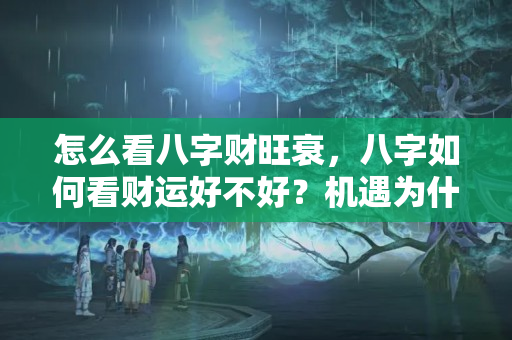 怎么看八字财旺衰，八字如何看财运好不好？机遇为什么总是擦身而过